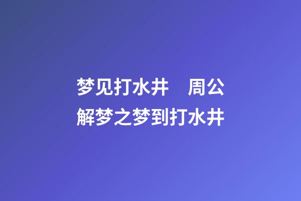 梦见打水井　周公解梦之梦到打水井